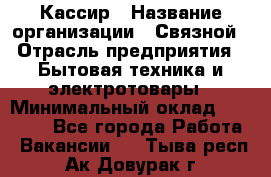 Кассир › Название организации ­ Связной › Отрасль предприятия ­ Бытовая техника и электротовары › Минимальный оклад ­ 35 000 - Все города Работа » Вакансии   . Тыва респ.,Ак-Довурак г.